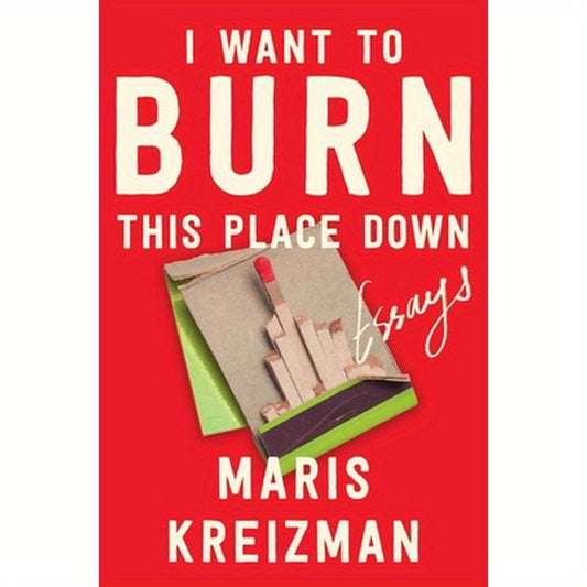 I Want to Burn This Place Down: Essays