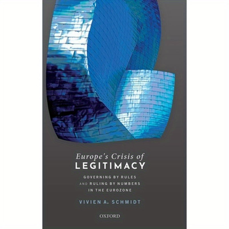 Europe's Crisis of Legitimacy: Governing by Rules and Ruling by Numbers in the Eurozone