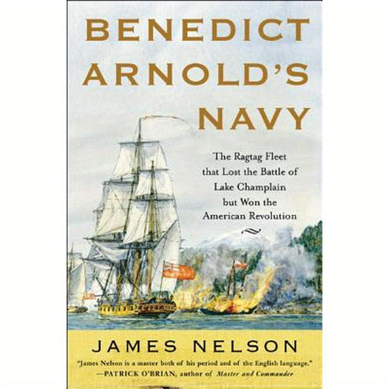 Benedict Arnold's Navy: The Ragtag Fleet That Lost the Battle of Lake Champlain But Won the American Revolution