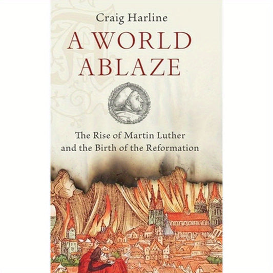 World Ablaze: The Rise of Martin Luther and the Birth of the Reformation