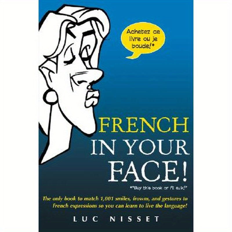 French in Your Face!: 1,001 Smiles, Frowns, Laughs, and Gestures to Get Your Point Across in French