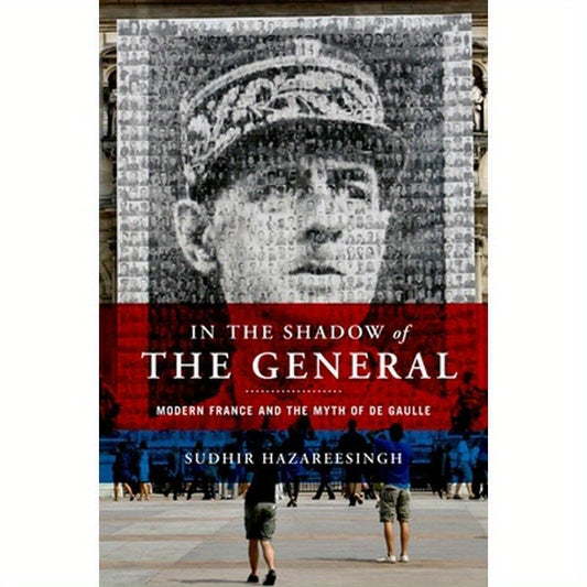 In the Shadow of the General: Modern France and the Myth of De Gaulle