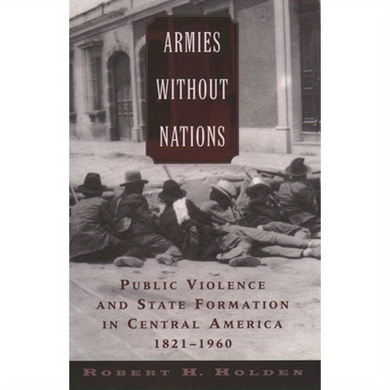 Armies Without Nations: Public Violence and State Formation in Central America, 1821-1960