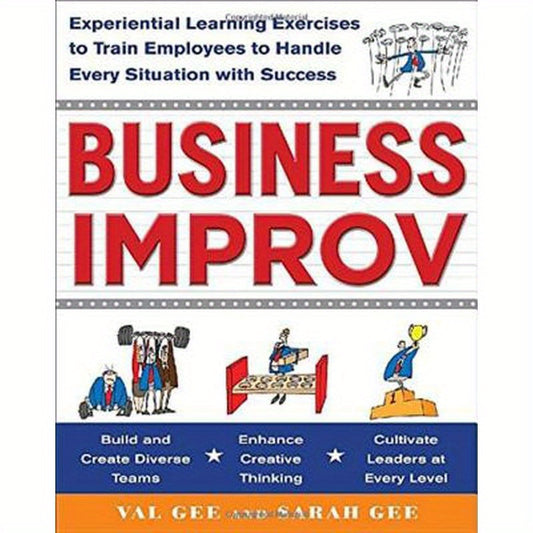 Business Improv: Experiential Learning Exercises to Train Employees to Handle Every Situation with Success