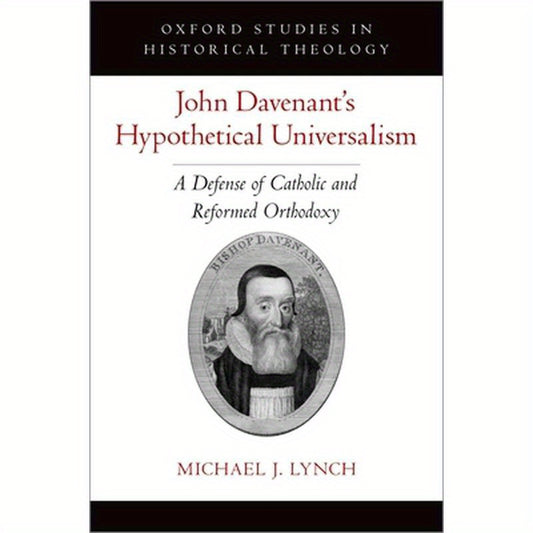 John Davenant's Hypothetical Universalism: A Defense of Catholic and Reformed Orthodoxy