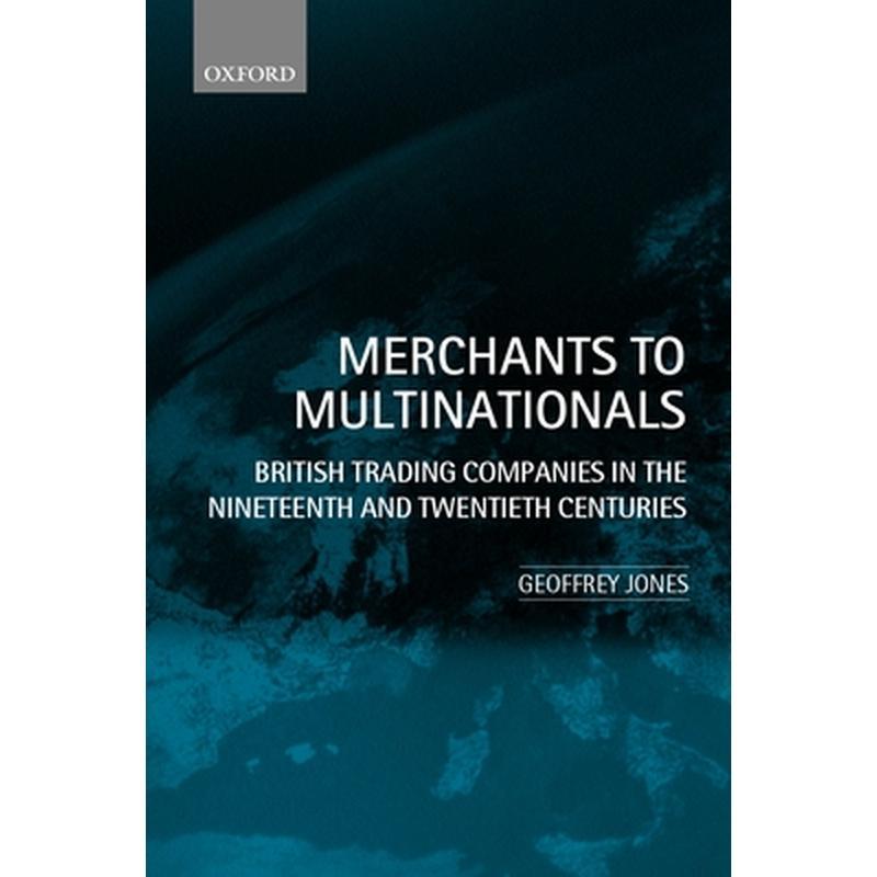 Merchants to Multinationals: British Trading Companies in the Nineteenth and Twentieth Centuries
