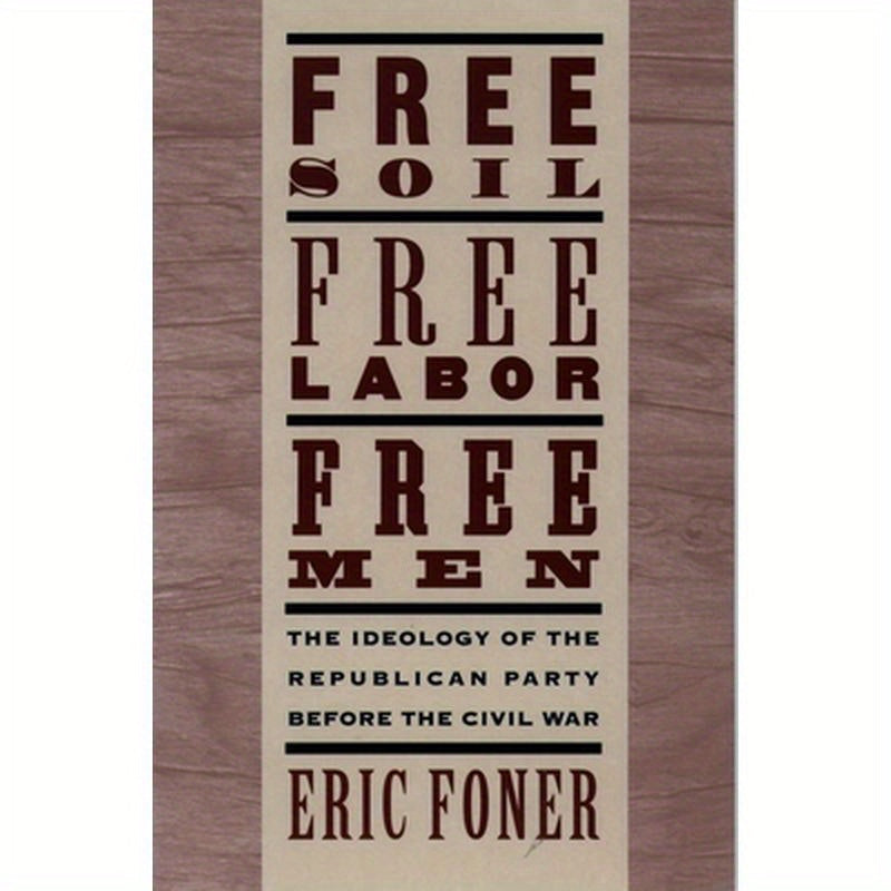 Free Soil, Free Labor, Free Men: The Ideology of the Republican Party Before the Civil War with a New Introductory Essay (Revised)