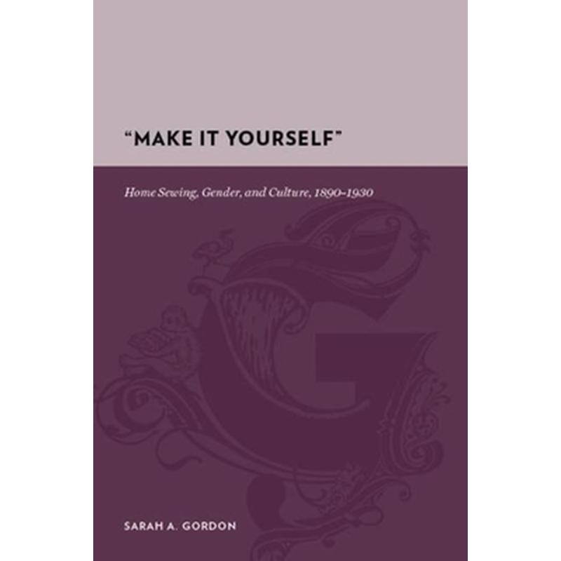 "Make It Yourself": Home Sewing, Gender, and Culture, 1890-1930