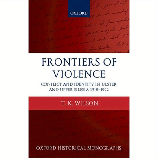 Frontiers of Violence: Conflict and Identity in Ulster and Upper Silesia, 1918-1922