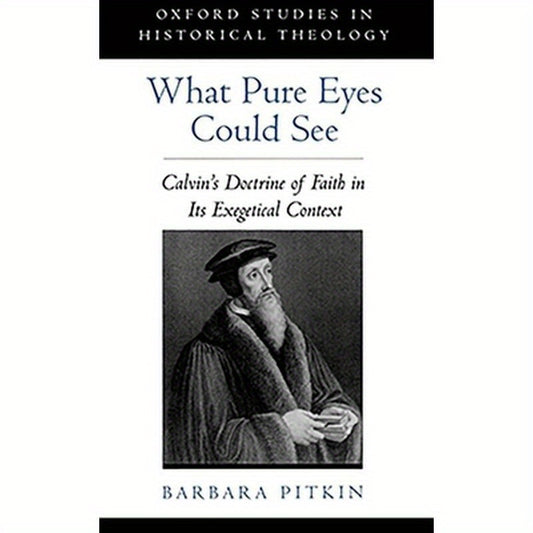 What Pure Eyes Could See: Calvin's Doctrine of Faith in Its Exegetical Context
