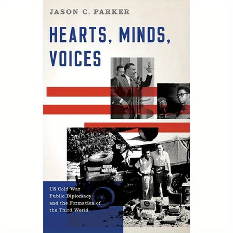 Hearts, Minds, Voices: US Cold War Public Diplomacy and the Formation of the Third World