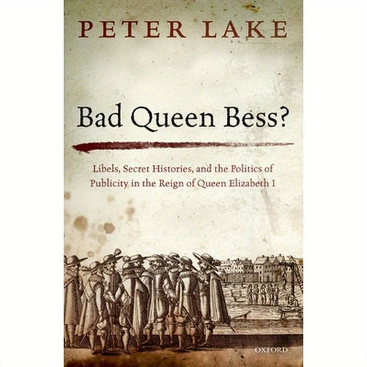 Bad Queen Bess?: Libels, Secret Histories and the Politics of Publicity in the Reign of Queen Elizabeth I