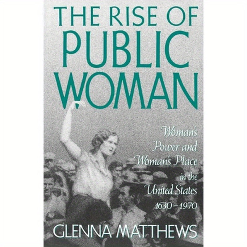 The Rise of Public Woman: Woman's Power and Woman's Place in the United States, 1630-1970