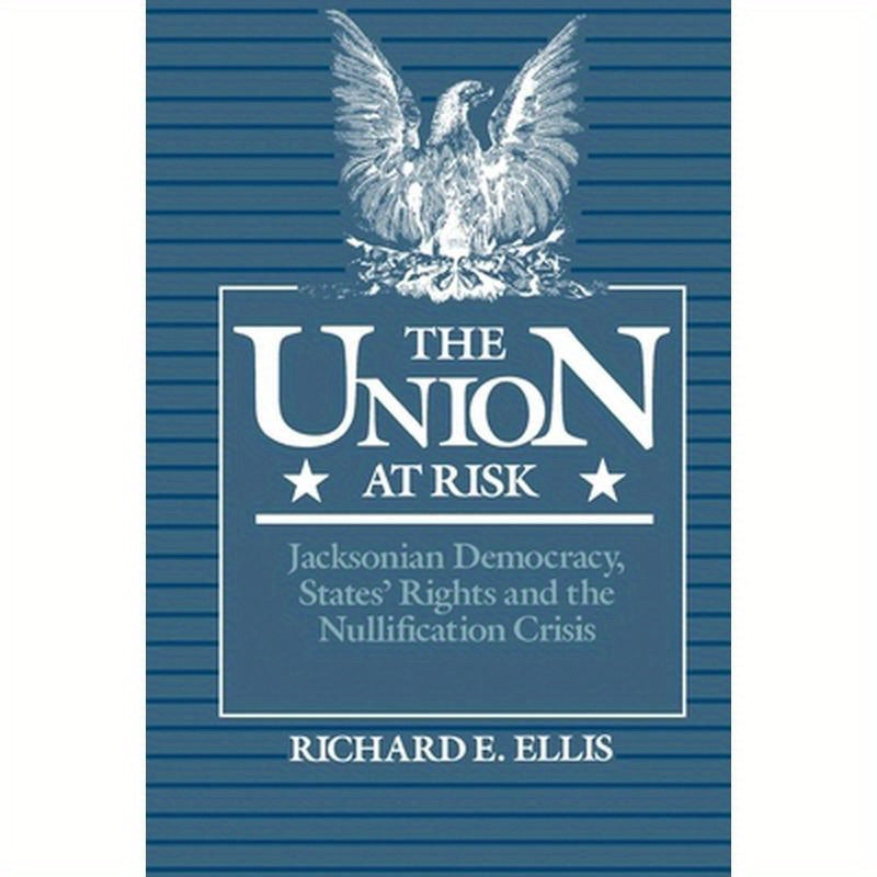 Union at Risk: Jacksonian Democracy, States' Rights and the Nullification Crisis