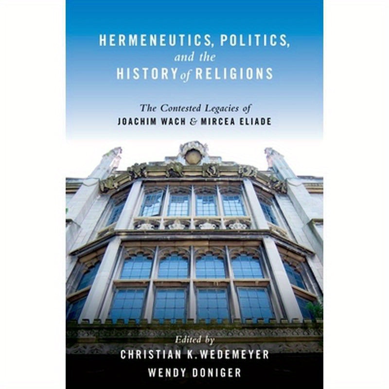 Hermeneutics, Politics, and the History of Religions: The Contested Legacies of Joachim Wach and Mircea Eliade