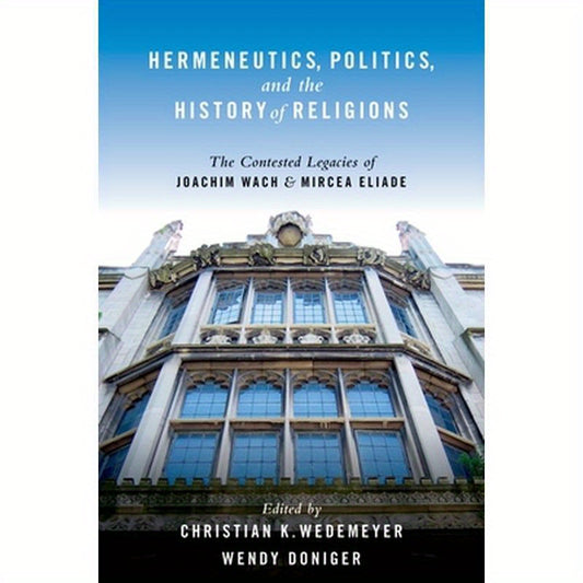 Hermeneutics, Politics, and the History of Religions: The Contested Legacies of Joachim Wach and Mircea Eliade