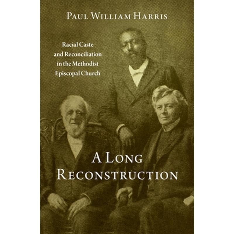 A Long Reconstruction: Racial Caste and Reconciliation in the Methodist Episcopal Church
