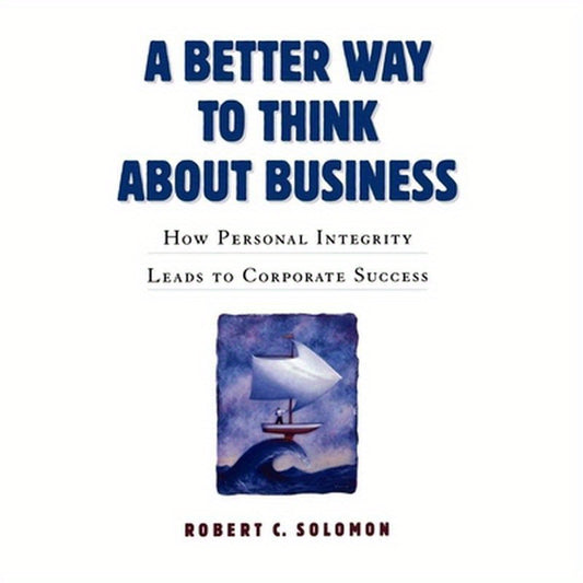 A Better Way to Think about Business: How Personal Integrity Leads to Corporate Success