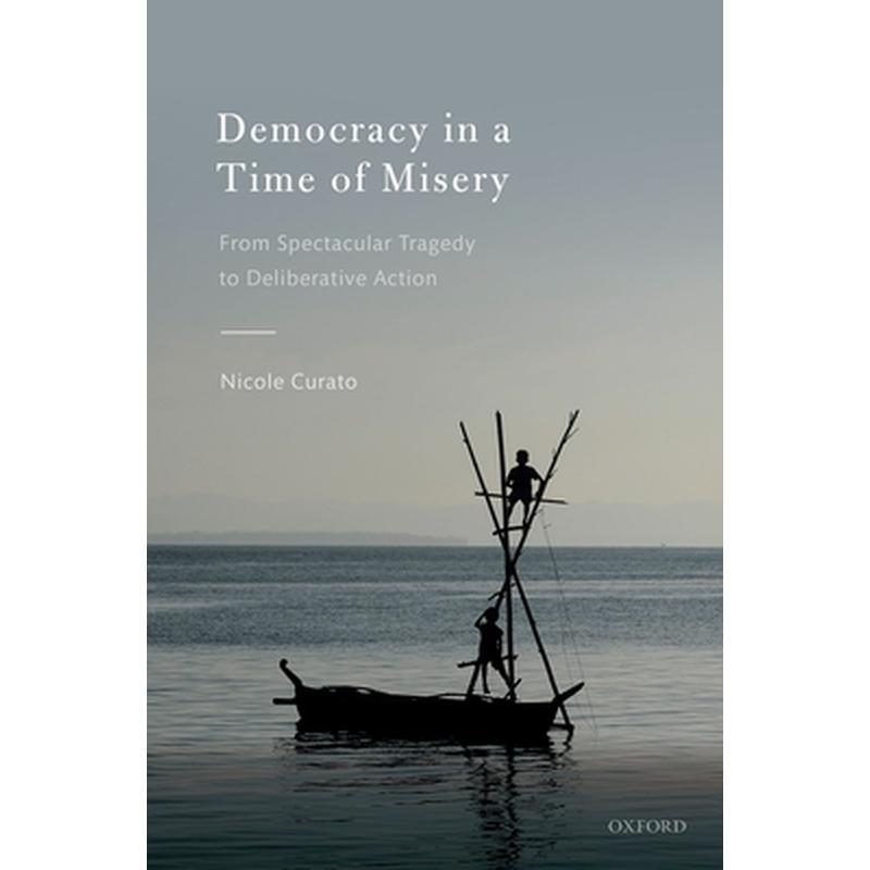 Democracy in a Time of Misery: From Spectacular Tragedies to Deliberative Action