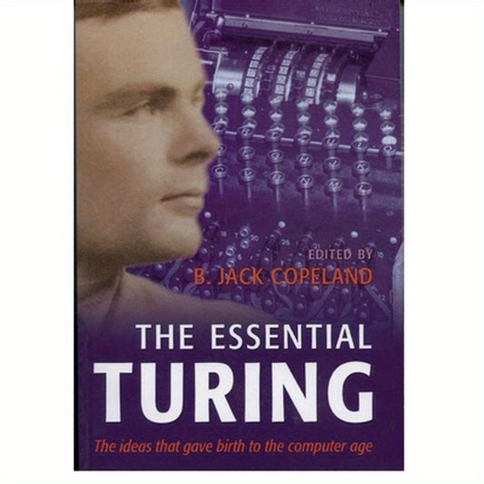 The Essential Turing: Seminal Writings in Computing, Logic, Philosophy, Artificial Intelligence, and Artificial Life Plus the Secrets of Enigma