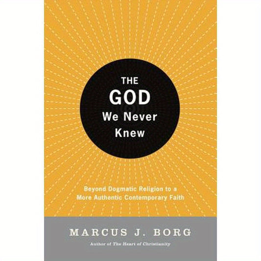 The God We Never Knew: Beyond Dogmatic Religion to a More Authenthic Contemporary Faith