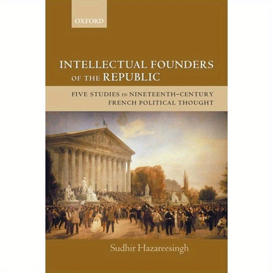 Intellectual Founders of the Republic: Five Studies in Nineteenth-Century French Republican Political Thought
