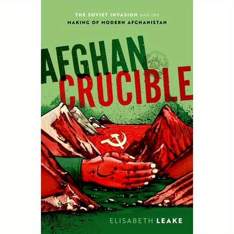Afghan Crucible: The Soviet Invasion and the Making of Modern Afghanistan