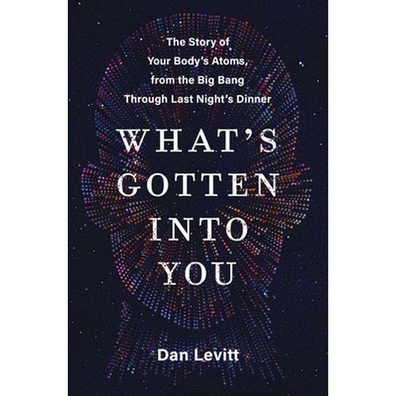What's Gotten Into You: The Story of Your Body's Atoms, from the Big Bang Through Last Night's Dinner