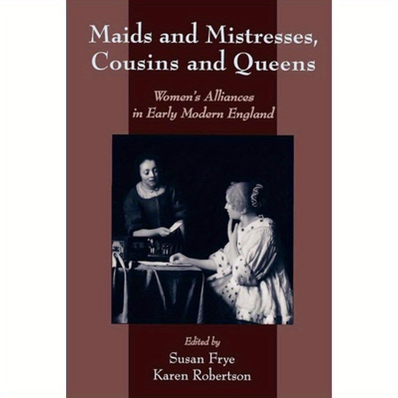 Maids and Mistresses, Cousins and Queens: Women's Alliances in Early Modern England