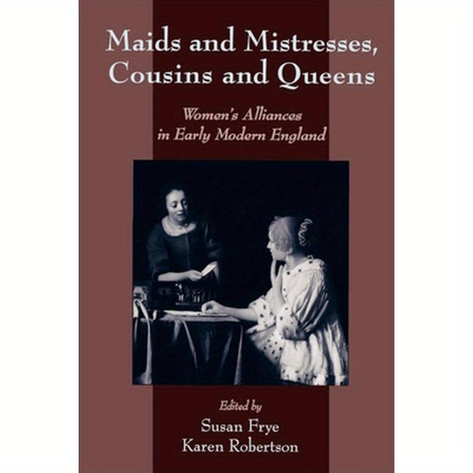 Maids and Mistresses, Cousins and Queens: Women's Alliances in Early Modern England