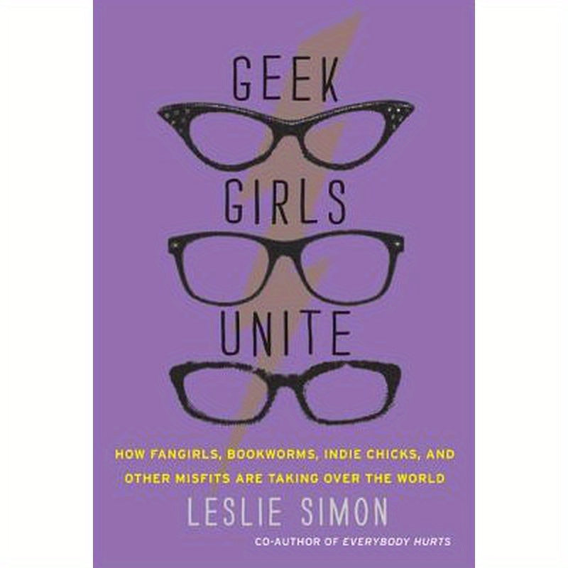 Geek Girls Unite: How Fangirls, Bookworms, Indie Chicks, and Other Misfits Are Taking Over the World