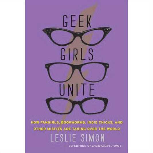 Geek Girls Unite: How Fangirls, Bookworms, Indie Chicks, and Other Misfits Are Taking Over the World