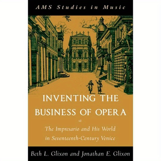 Inventing the Business of Opera: The Impresario and His World in Seventeenth Century Venice