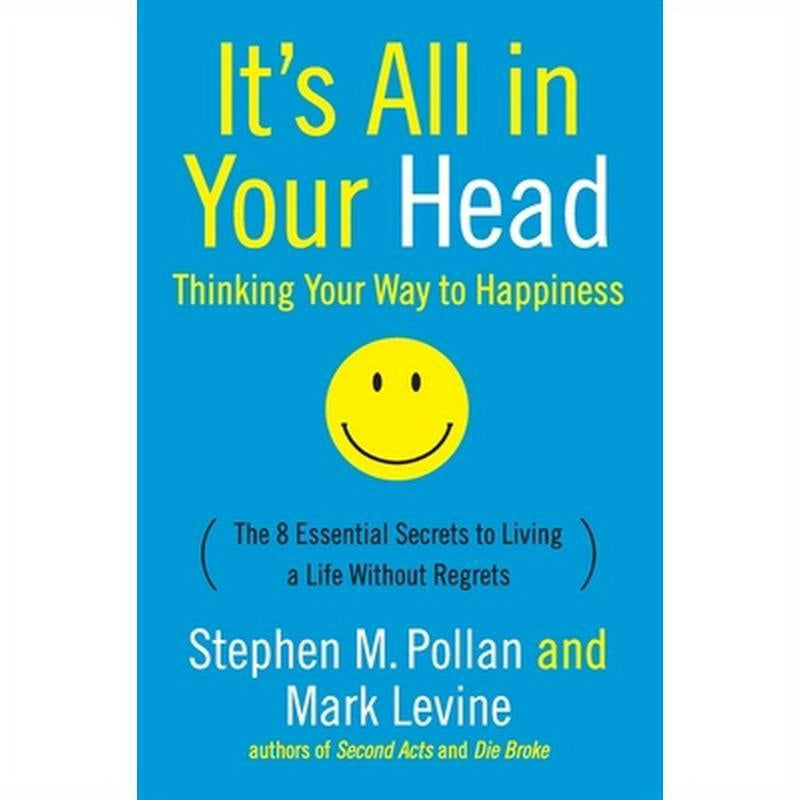 It's All in Your Head (Thinking Your Way to Happiness): The 8 Essential Secrets to Leading a Life Without Regrets
