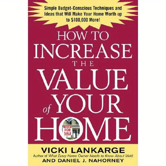 How to Increase the Value of Your Home: Simple, Budget-Conscious Techniques and Ideas That Will Make Your Home Worth Up to $100,000 More!