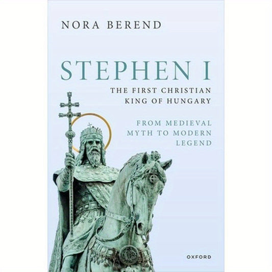 Stephen I, the First Christian King of Hungary: From Medieval Myth to Modern Legend