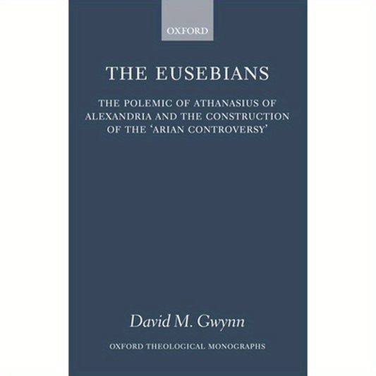 The Eusebians: The Polemic of Athanasius of Alexandria and the Construction of the `Arian Controversy'