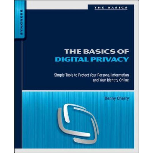 The Basics of Digital Privacy: Simple Tools to Protect Your Personal Information and Your Identity Online