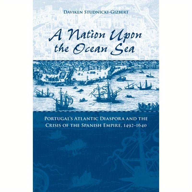A Nation Upon the Ocean Sea: Portugal's Atlantic Diaspora and the Crisis of the Spanish Empire, 1492-1640